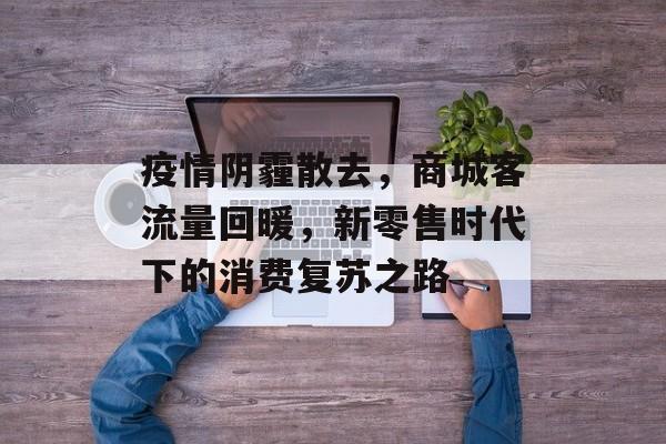疫情阴霾散去，商城客流量回暖，新零售时代下的消费复苏之路