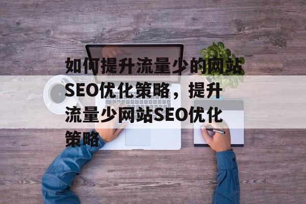 如何提升流量少的网站SEO优化策略,提升流量少网站SEO优化策略 如何提升流量少的网站SEO优化策略,提升流量少网站SEO优化策略