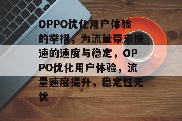 OPPO优化用户体验的举措，为流量带来快速的速度与稳定，OPPO优化用户体验，流量速度提升，稳定性无忧
