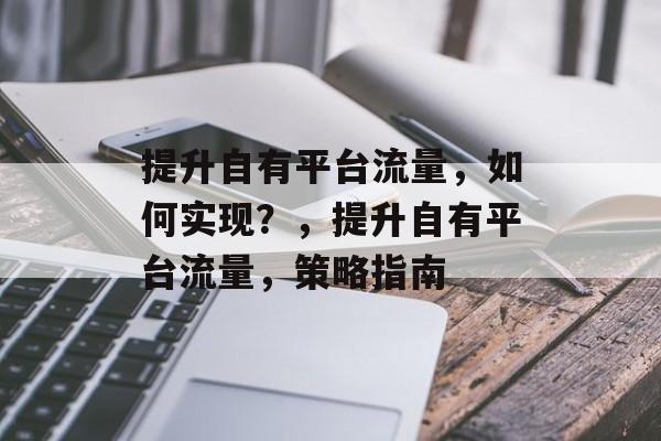 提升自有平台流量,如何实现?,提升自有平台流量,策略指南 提升自有平台流量,如何实现?,提升自有平台流量,策略指南