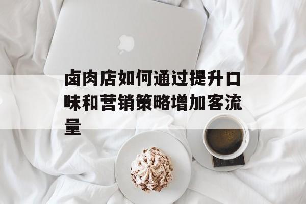 卤肉店如何通过提升口味和营销策略增加客流量
