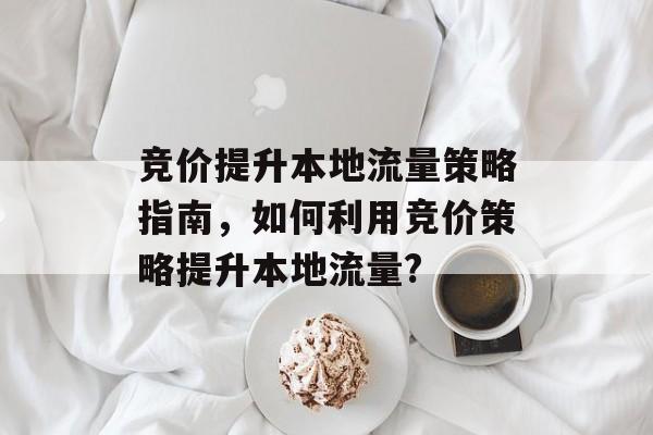 竞价提升本地流量策略指南，如何利用竞价策略提升本地流量?