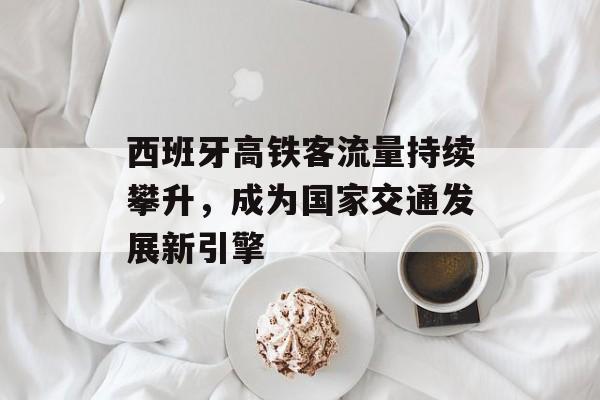 西班牙高铁客流量持续攀升,成为国家交通发展新引擎 西班牙高铁客流量持续攀升,成为国家交通发展新引擎