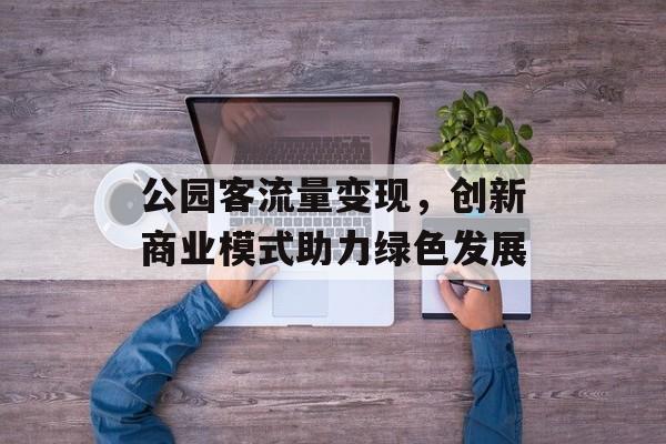 公园客流量变现，创新商业模式助力绿色发展