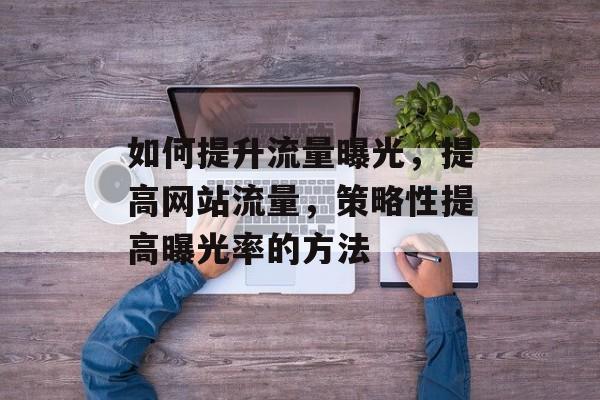 如何提升流量曝光,提高网站流量,策略性提高曝光率的方法 如何提升流量曝光,提高网站流量,策略性提高曝光率的方法