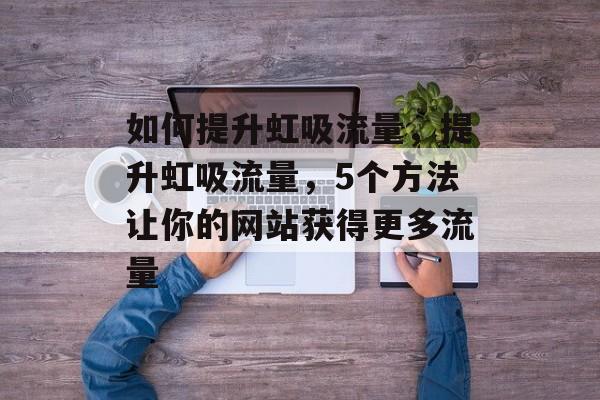 如何提升虹吸流量,提升虹吸流量,5个方法让你的网站获得更多流量 如何提升虹吸流量,提升虹吸流量,5个方法让你的网站获得更多流量