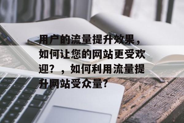 用户的流量提升效果,如何让您的网站更受欢迎?,如何利用流量提升网站受众量? 用户的流量提升效果,如何让您的网站更受欢迎?,如何利用流量提升网站受众量?