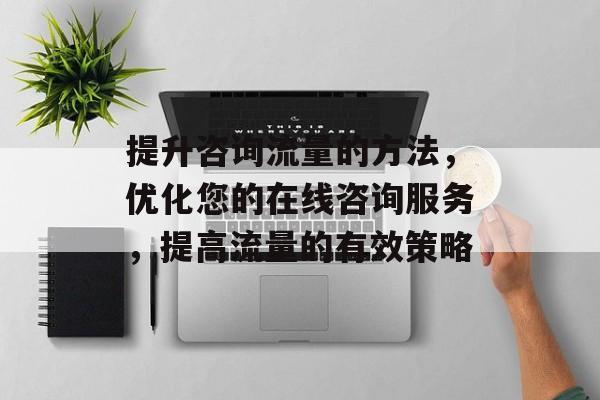 提升咨询流量的方法,优化您的在线咨询服务,提高流量的有效策略 提升咨询流量的方法,优化您的在线咨询服务,提高流量的有效策略