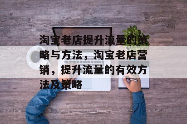 淘宝老店提升流量的策略与方法，淘宝老店营销，提升流量的有效方法及策略