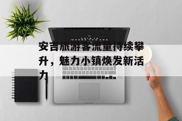 安吉旅游客流量持续攀升,魅力小镇焕发新活力 安吉旅游客流量持续攀升,魅力小镇焕发新活力
