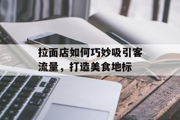 拉面店如何巧妙吸引客流量,打造美食地标 拉面店如何巧妙吸引客流量,打造美食地标