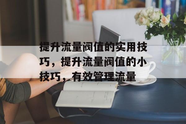 提升流量阀值的实用技巧,提升流量阀值的小技巧,有效管理流量 提升流量阀值的实用技巧,提升流量阀值的小技巧,有效管理流量