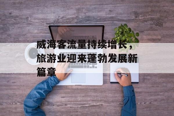 威海客流量持续增长，旅游业迎来蓬勃发展新篇章