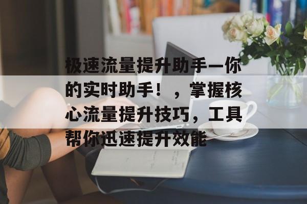 极速流量提升助手—你的实时助手!,掌握核心流量提升技巧,工具帮你迅速提升效能 极速流量提升助手—你的实时助手!,掌握核心流量提升技巧,工具帮你迅速提升效能