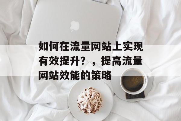 如何在流量网站上实现有效提升？，提高流量网站效能的策略