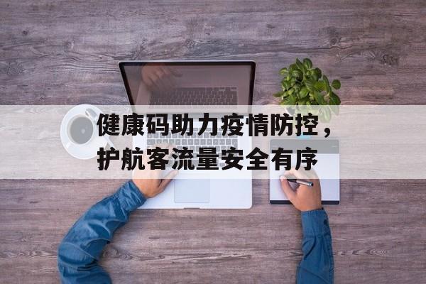 健康码助力疫情防控,护航客流量安全有序 健康码助力疫情防控,护航客流量安全有序