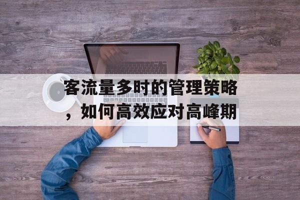 客流量多时的管理策略，如何高效应对高峰期