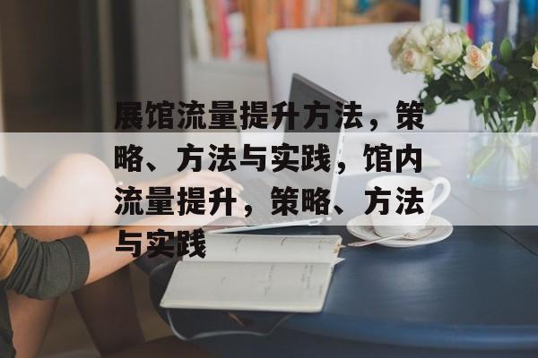 展馆流量提升方法，策略、方法与实践，馆内流量提升，策略、方法与实践