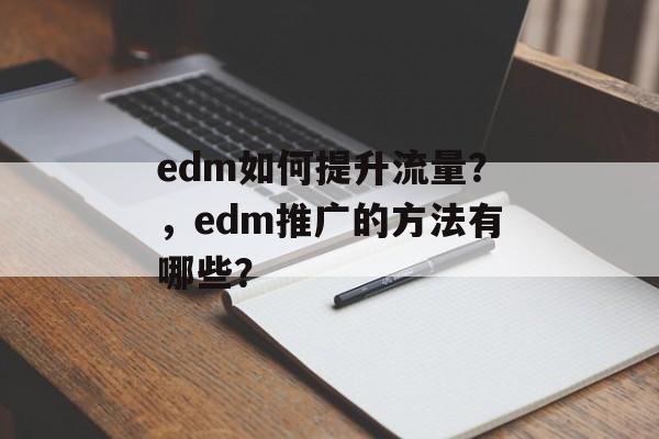 edm如何提升流量?,edm推广的方法有哪些? edm如何提升流量?,edm推广的方法有哪些?