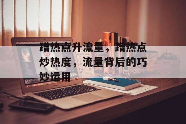 蹭热点升流量,蹭热点炒热度,流量背后的巧妙运用 蹭热点升流量,蹭热点炒热度,流量背后的巧妙运用