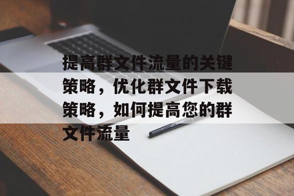 提高群文件流量的关键策略,优化群文件下载策略,如何提高您的群文件流量 提高群文件流量的关键策略,优化群文件下载策略,如何提高您的群文件流量
