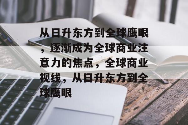 从日升东方到全球鹰眼,逐渐成为全球商业注意力的焦点,全球商业视线,从日升东方到全球鹰眼 从日升东方到全球鹰眼,逐渐成为全球商业注意力的焦点,全球商业视线,从日升东方到全球鹰眼