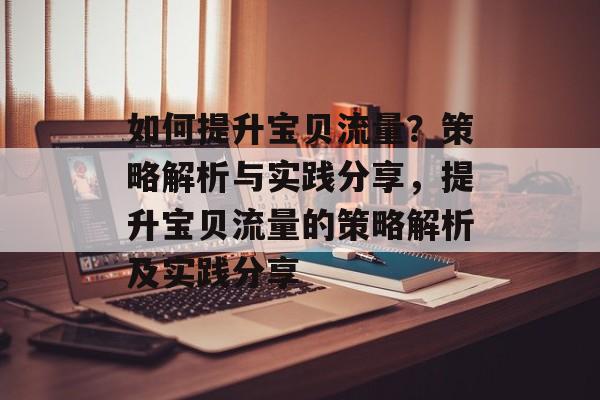 如何提升宝贝流量?策略解析与实践分享,提升宝贝流量的策略解析及实践分享 如何提升宝贝流量?策略解析与实践分享,提升宝贝流量的策略解析及实践分享