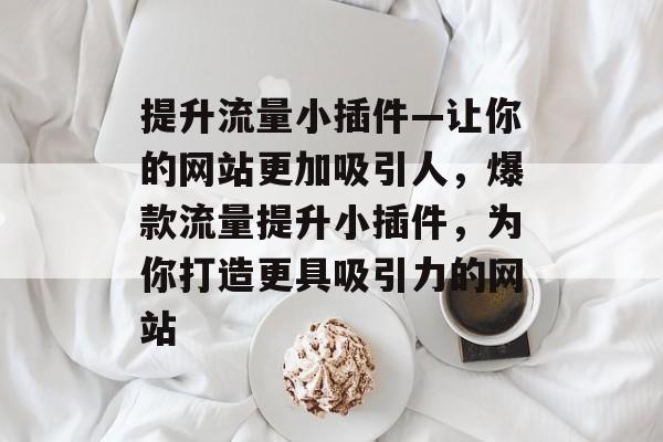 提升流量小插件—让你的网站更加吸引人,爆款流量提升小插件,为你打造更具吸引力的网站 提升流量小插件—让你的网站更加吸引人,爆款流量提升小插件,为你打造更具吸引力的网站