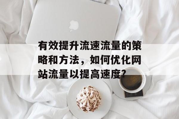 有效提升流速流量的策略和方法,如何优化网站流量以提高速度? 有效提升流速流量的策略和方法,如何优化网站流量以提高速度?