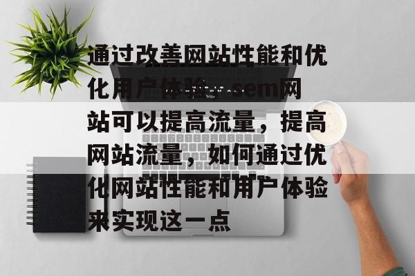 通过改善网站性能和优化用户体验,sem网站可以提高流量,提高网站流量,如何通过优化网站性能和用户体验来实现这一点 通过改善网站性能和优化用户体验,sem网站可以提高流量,提高网站流量,如何通过优化网站性能和用户体验来实现这一点