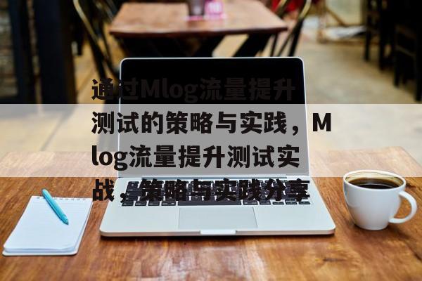 通过Mlog流量提升测试的策略与实践,Mlog流量提升测试实战,策略与实践分享 通过Mlog流量提升测试的策略与实践,Mlog流量提升测试实战,策略与实践分享