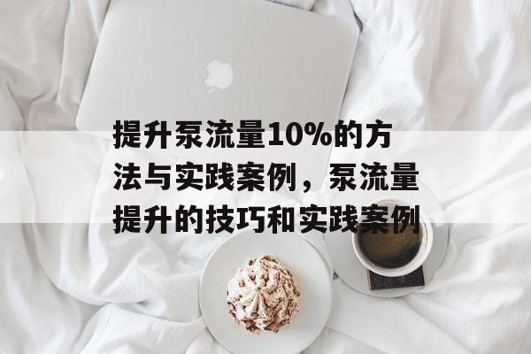 提升泵流量10%的方法与实践案例,泵流量提升的技巧和实践案例 提升泵流量10%的方法与实践案例,泵流量提升的技巧和实践案例