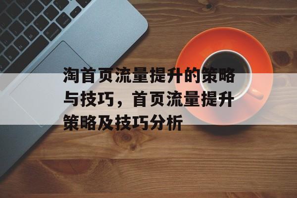 淘首页流量提升的策略与技巧,首页流量提升策略及技巧分析 淘首页流量提升的策略与技巧,首页流量提升策略及技巧分析