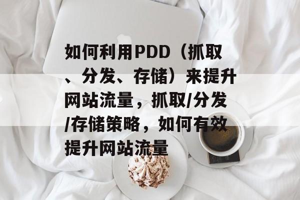 如何利用PDD(抓取、分发、存储)来提升网站流量,抓取/分发/存储策略,如何有效提升网站流量 如何利用PDD(抓取、分发、存储)来提升网站流量,抓取/分发/存储策略,如何有效提升网站流量