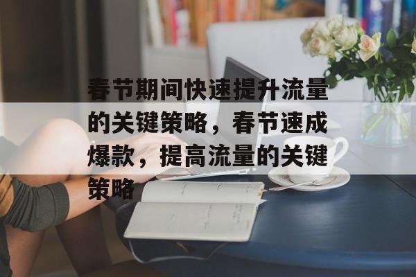 春节期间快速提升流量的关键策略,春节速成爆款,提高流量的关键策略 春节期间快速提升流量的关键策略,春节速成爆款,提高流量的关键策略