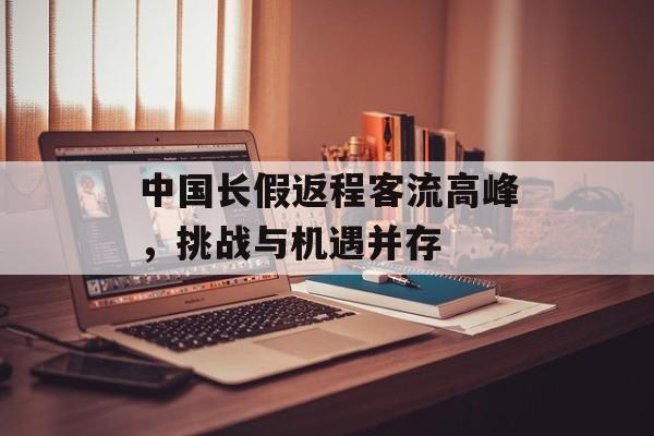 中国长假返程客流高峰,挑战与机遇并存 中国长假返程客流高峰,挑战与机遇并存