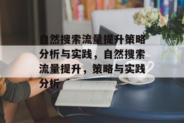 自然搜索流量提升策略分析与实践,自然搜索流量提升,策略与实践分析 自然搜索流量提升策略分析与实践,自然搜索流量提升,策略与实践分析