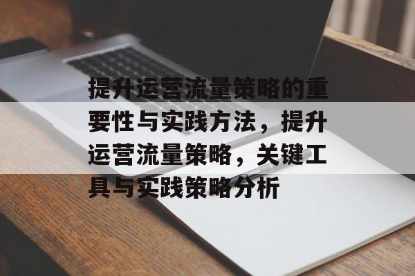 提升运营流量策略的重要性与实践方法，提升运营流量策略，关键工具与实践策略分析