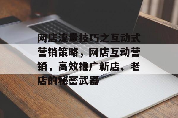 网店流量技巧之互动式营销策略,网店互动营销,高效推广新店、老店的秘密武器 网店流量技巧之互动式营销策略,网店互动营销,高效推广新店、老店的秘密武器