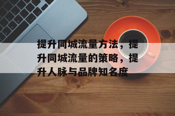 提升同城流量方法,提升同城流量的策略,提升人脉与品牌知名度 提升同城流量方法,提升同城流量的策略,提升人脉与品牌知名度