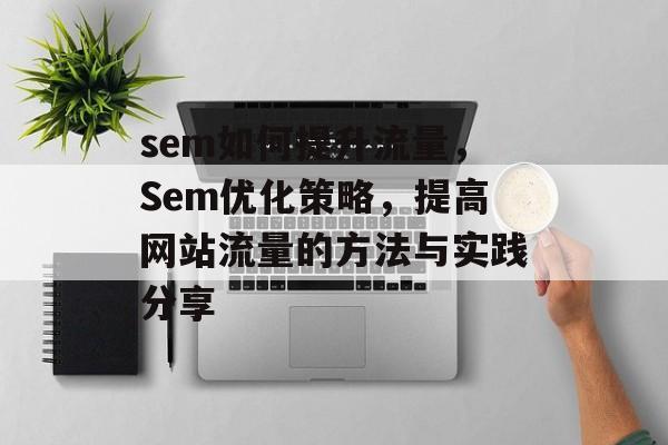 sem如何提升流量,Sem优化策略,提高网站流量的方法与实践分享 sem如何提升流量,Sem优化策略,提高网站流量的方法与实践分享