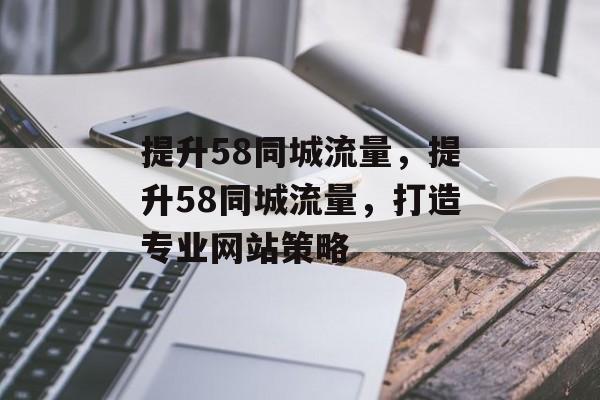 提升58同城流量，提升58同城流量，打造专业网站策略