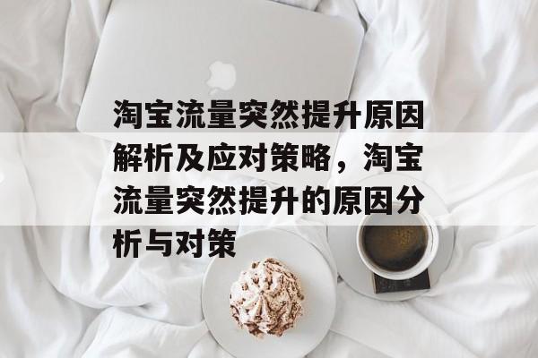 淘宝流量突然提升原因解析及应对策略,淘宝流量突然提升的原因分析与对策 淘宝流量突然提升原因解析及应对策略,淘宝流量突然提升的原因分析与对策