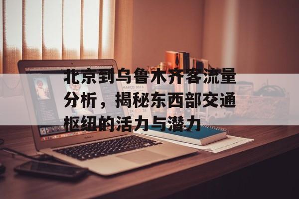 北京到乌鲁木齐客流量分析,揭秘东西部交通枢纽的活力与潜力 北京到乌鲁木齐客流量分析,揭秘东西部交通枢纽的活力与潜力