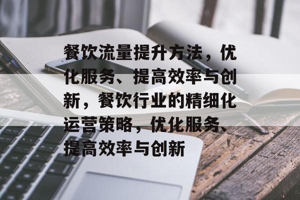 餐饮流量提升方法,优化服务、提高效率与创新,餐饮行业的精细化运营策略,优化服务、提高效率与创新 餐饮流量提升方法,优化服务、提高效率与创新,餐饮行业的精细化运营策略,优化服务、提高效率与创新