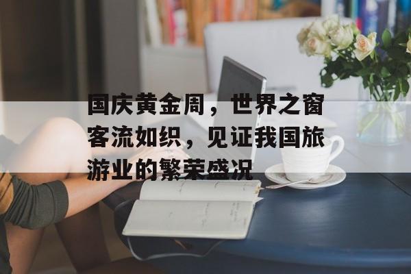 国庆黄金周,世界之窗客流如织,见证我国旅游业的繁荣盛况 国庆黄金周,世界之窗客流如织,见证我国旅游业的繁荣盛况