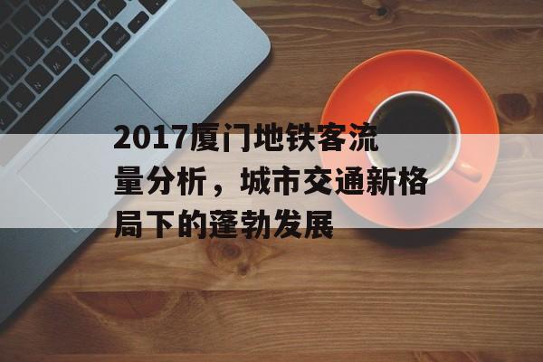 2017厦门地铁客流量分析,城市交通新格局下的蓬勃发展 2017厦门地铁客流量分析,城市交通新格局下的蓬勃发展