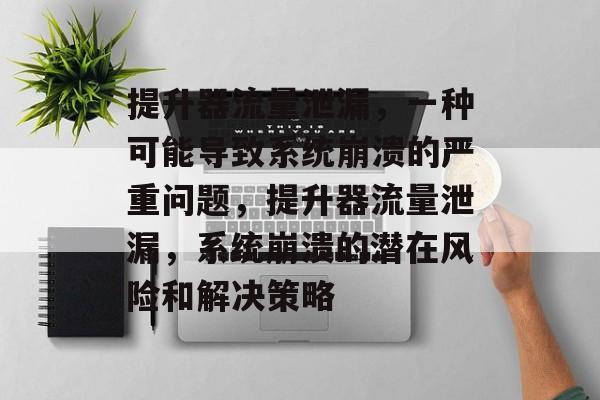 提升器流量泄漏,一种可能导致系统崩溃的严重问题,提升器流量泄漏,系统崩溃的潜在风险和解决策略 提升器流量泄漏,一种可能导致系统崩溃的严重问题,提升器流量泄漏,系统崩溃的潜在风险和解决策略