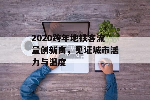 2020跨年地铁客流量创新高,见证城市活力与温度 2020跨年地铁客流量创新高,见证城市活力与温度