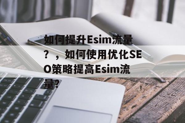 如何提升Esim流量?,如何使用优化SEO策略提高Esim流量? 如何提升Esim流量?,如何使用优化SEO策略提高Esim流量?